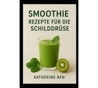SMOOTHIE REZEPTE FÜR DIE SCHILDDRÜSE: Nährende Rezepte & Smoothies zur Hormonbalance, Energiesteigerung und Unterstützung der Schilddrüsengesundheit