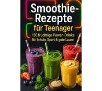 Smoothie Rezepte für Teenager: 150 fruchtige Power-Drinks für Schule, Sport & gute Laune