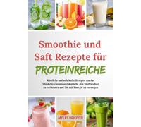 Smoothie und Saft Rezepte für Proteinreiche: Köstliche und nahrhafte Rezepte, um das Muskelwachstum anzukurbeln, den Stoffwechsel zu verbessern und Sie mit Energie zu versorgen