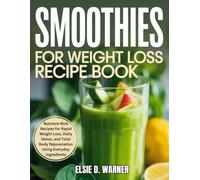 Smoothies for Weight Loss Recipe Book: Nutrient-Rich Recipes for Rapid Weight Loss, Daily Detox, and Toal Body Rejuvenation Using Everyday Ingredients