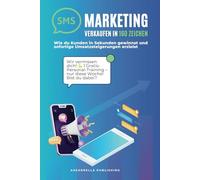SMS-Marketing: Verkaufen in 160 Zeichen: Kundengewinnung, automatisierte Kampagnen & Verkaufspsychologie meistern, Lead-Generierung & 98 % Öffnungsrate nutzen