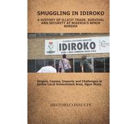 Smuggling in Idiroko A History of Illicit Trade, Survival and Security at Nigeria’s Benin Border: Origins, Causes, Impacts and Challenges in Ipokia ... Area, Ogun State (The HistoryConsults Series)