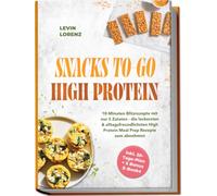 SNACKS TO-GO HIGH-PROTEIN: 10-Minuten Blitzrezepte mit nur 5 Zutaten - die leckersten & alltagsfreundlichsten High Protein Meal Prep Rezepte zum abnehmen - inkl. 30-Tage-Plan + 5 Bonus E-Books