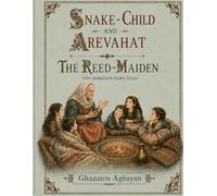 Snake-Child and Arevahat / The Reed-Maiden: An Illustrated English Translation of Ghazaros Aghayan’s Original Armenian Magical Fairy Tales, First Published in 1883 and 1889