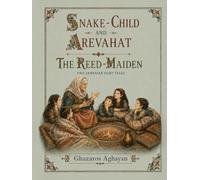 Snake-Child and Arevahat / The Reed-Maiden: An Illustrated English Translation of Ghazaros Aghayan’s Original Armenian Magical Fairy Tales, First Published in 1883 and 1889