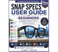 SNAP SPECS USER GUIDE FOR BEGINNERS: The Complete Illustrated Manual to Master Augmented Reality, AI Features, Voice Commands, Navigation, Photography, and Everyday Smart Glasses Use