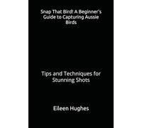 Snap That Bird! A Beginner’s Guide to Capturing Aussie Birds: Tips and Techniques for Stunning Shots