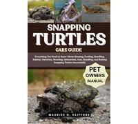 SNAPPING TURTLES CARE GUIDE: Everything You Need to Know About Housing, Feeding, Handling, Habitat, Nutrition, Breeding, Interaction, Cost, Handling, and Raising Snapping Turtles Successfully