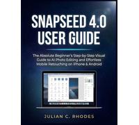 SNAPSEED 4.0 USER GUIDE: The Absolute Beginner’s Step-by-Step Visual Guide to AI Photo Editing and Effortless Mobile Retouching on iPhone & Android