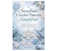 Snowflake Crochet Patterns Simplified: A Beginner-Friendly Guide to Tools, Stitches, Techniques, and 10 Beautiful Winter Crochet Projects
