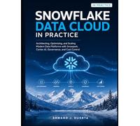 SNOWFLAKE DATA CLOUD IN PRACTICE: Architecting, Optimizing, and Scaling Modern Data Platforms with Snowpark, Cortex AI, Governance, and Cost Control (Engineering in Practice)