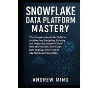 Snowflake Data Platform Mastery: The Complete Hands On Guide to Architecting, Designing, Building, and Deploying Scalable Cloud Data Warehouses, Data Lakes, Data Sharing, and AI-Ready Applications on