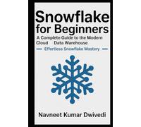 Snowflake for Beginners - A Complete Guide to the Modern Cloud Data Warehouse: Effortless Snowflake Mastery