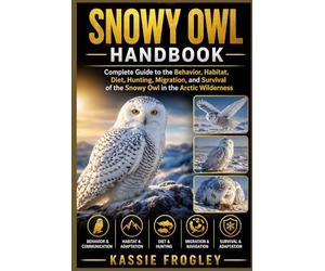 SNOWY OWL HANDBOOK: Complete Guide to the Behavior, Habitat, Diet, Hunting, Migration, and Survival of the Snowy Owl in the Arctic Wilderness