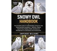SNOWY OWL HANDBOOK: The Complete Guide To Understanding, Caring For, And Observing Bubo Scandiacus - Behavior, Habitat, Captive Care, Feeding, Health, ... Management For Enthusiasts And Professionals