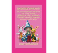 SNUGGLE SPROUTS: 25 No-Sew Plushie Patterns for Every Season Whimsical, fast, and fluffy friends for spring, summer, autumn, and winter.