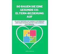 SO BAUEN SIE EINE GESUNDE CO-ELTERN-BEZIEHUNG AUF: Ein leicht verständliches Handbuch zur Erziehung Ihrer Kinder während und nach einer Scheidung oder Trennung