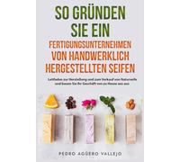 SO GRÜNDEN SIE EIN FERTIGUNGSUNTERNEHMEN VON HANDWERKLICH HERGESTELLTEN SEIFEN: Leitfaden zur Herstellung und zum Verkauf von Naturseife und bauen Sie Ihr Geschäft von zu Hause aus