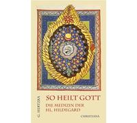 So heilt Gott: Die Medizin der heiligen Hildegard von Bingen als neues Naturheilverfahren
