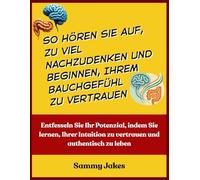 So hören Sie auf, zu viel nachzudenken und beginnen, Ihrem Bauchgefühl zu vertrauen: Entfesseln Sie Ihr Potenzial, indem Sie lernen, Ihrer Intuition zu vertrauen und authentisch zu leben