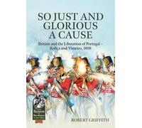 So Just and Glorious a Cause: Britain and the Liberation of Portugal-Roliça and Vimeiro, 1808 (From Reason to Revolution 1721-1815)