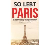 So Lebt Paris: Der Perfekte Reiseführer Für Einen Unvergesslichen Aufe