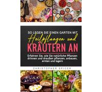 SO LEGEN SIE EINEN GARTEN MIT HEILPFLANZEN UND KRÄUTERN AN: Erfahren Sie, wie Sie natürliche Pflanzen drinnen und draußen pflanzen, anbauen, ernten und lagern