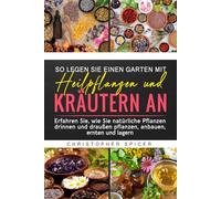SO LEGEN SIE EINEN GARTEN MIT HEILPFLANZEN UND KRÄUTERN AN: Erfahren Sie, wie Sie natürliche Pflanzen drinnen und draußen pflanzen, anbauen, ernten und lagern