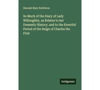 So Much of the Diary of Lady Willoughby, as Relates to her Domestic History, and to the Eventful Period of the Reign of Charles the First