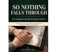So Nothing Falls Through: The Caregiver's Binder for Elderly Parents: A Care Organizer, Daily Log, and Family Handoff Book for an Aging Parent's Care: Medications, Dementia Notes, and Emergency Pages