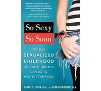 So Sexy So Soon: The New Sexualized Childhood and What Parents Can Do to Protect Their Kids
