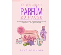 So Stellen Sie Parfüm Zu Hause: DIY-Parfüm, Eau de Cologne, Deodorant, Beauty-Balsam, ätherische Öle, Body Splash und mehr