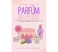 So Stellen Sie Parfüm Zu Hause: DIY-Parfüm, Eau de Cologne, Deodorant, Beauty-Balsam, ätherische Öle, Body Splash und mehr