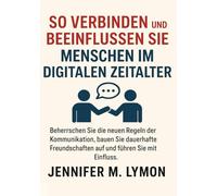 So verbinden und beeinflussen Sie Menschen im digitalen Zeitalter: Beherrschen Sie die neuen Regeln der Kommunikation, bauen Sie dauerhafte Freundschaften auf und führen Sie mit Einfluss