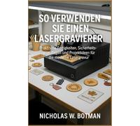 SO VERWENDEN SIE EINEN LASERGRAVIERER: "Praktische Fertigkeiten, Sicherheitsgrundlagen und Projektideen für die moderne Lasergravur"