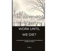 So, We’re Just Supposed to Work Until We Die?: A Millennial’s Guide to Surviving America’s Broken Systems