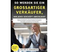 So Werden Sie Ein Großartiger Verkäufer, Der Jedes Geschäft Abschließt: Meistern Sie Kaltakquise, bewährte Abschlusstechniken, um Kunden zu gewinnen und wie die Top 1 % zu verkaufen
