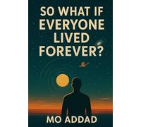 So What If Everyone Lived Forever ?: Why Living Forever Might Be the Most Dangerous Idea in Human History, How Immortality Changes Everything