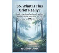 So, What Is This Grief Really?: Understanding Grief and Healing - A Compassionate Guide to Loss, Recovery, and Moving Forward