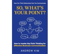 So, What's Your Point?: How to master Key Point Thinking for Effective Business Communication