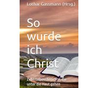 So wurde ich Christ: Zehn Lebensberichte, die unter die Haut gehen
