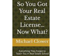 So You Got Your Real Estate License… Now What?: Everything They Forgot to Teach You in Real Estate School