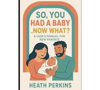 So, You had a Baby...Now What?: The parent user manual for your baby's first year of life.