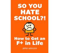SO YOU HATE SCHOOL?!: How to Get an F+ in Life
