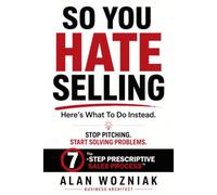 So You HATE Selling: Here’s What To Do Instead. Stop Pitching. Start Solving Problems.