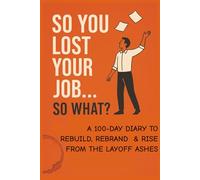 So You Lost Your Job! So What!!!: A 100-Day Guided Journal to Help You Rebuild Confidence, Reset Your Mindset, and Reinvent Your Life After Job Loss