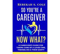 So You’re A Caregiver...Now What?: A Caregiver’s guide for taking care of a loved one, themselves & their sanity