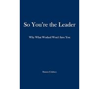 So, You’re the Leader: Why What Worked Won’t Save You