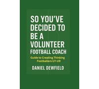 SO YOU’VE DECIDED TO BE A VOLUNTEER FOOTBALL COACH: Guide to creating thinking footballers u7 - u9