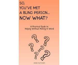 So You’ve Met a Blind Person… Now What?: A Practical Guide to Helping Without Making It Weird